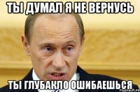 ты думал я не вернусь ты глубакло ошибаешься