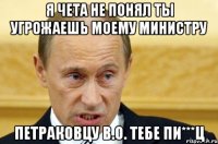 я чета не понял ты угрожаешь моему министру петраковцу в.о. тебе пи***ц