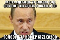 завтра сделаешь 20 заказов с од (поможет тебе хоттаб в скайпе в лс) голосуй за номер 6! zeka200