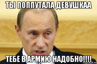 ты поппутала девушкаа тебе в армию надобно!!!