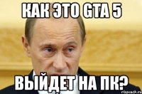 как это gta 5 выйдет на пк?