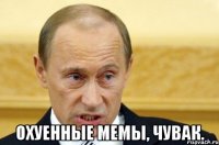  охуенные мемы, чувак.