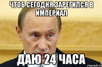 чтоб сегодня зарегился в империал даю 24 часа