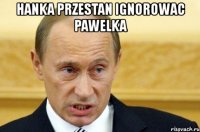 hanka przestan ignorowac pawelka 