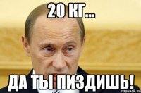 20 кг... да ты пиздишь!