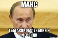 макс ты такой маленький и мерзкий