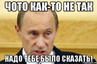 чото как-то не так надо тебе было сказать!