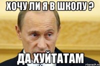 хочу ли я в школу ? да хуйтатам