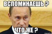 вспоминаешь ? что же ?