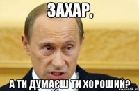 захар, а ти думаєш ти хороший?