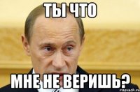 ты что мне не веришь?