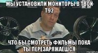 мы установили мониторы в твой т92 что бы смотреть фильмы пока ты перезаряжаешся