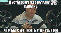 я установил тебе палатку в палатку что бы смог жить с друзьями