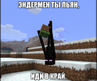 эндермен ты пьян, иди в край.