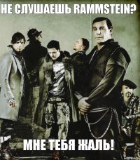 Не слушаешь Rammstein? Мне тебя жаль!