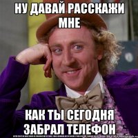 ну давай расскажи мне как ты сегодня забрал телефон