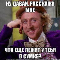 ну давай, расскажи мне что еще лежит у тебя в сумке?