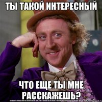 ты такой интересный что еще ты мне расскажешь?