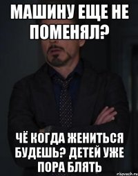 машину еще не поменял? чё когда жениться будешь? детей уже пора блять