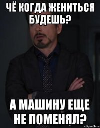 чё когда жениться будешь? а машину еще не поменял?