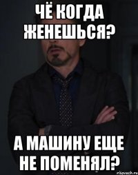 чё когда женешься? а машину еще не поменял?