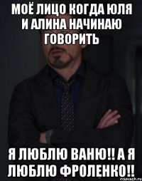 моё лицо когда юля и алина начинаю говорить я люблю ваню!! а я люблю фроленко!!