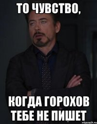 то чувство, когда горохов тебе не пишет