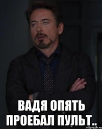  вадя опять проебал пульт..