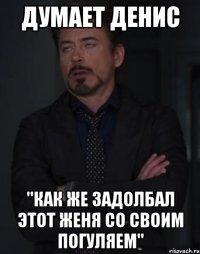 думает денис "как же задолбал этот женя со своим погуляем"