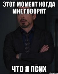 этот момент когда мне говорят что я псих