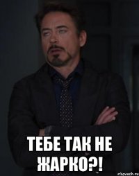  тебе так не жарко?!