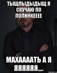 тыщпыдыдыщ я скучаю по полинкееее махаааать а я яяяяяя....