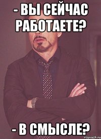 - вы сейчас работаете? - в смысле?