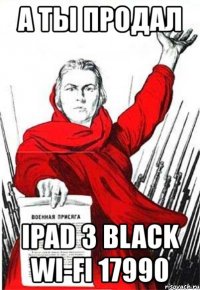 а ты продал ipad 3 black wi-fi 17990