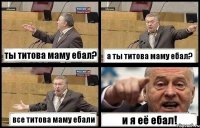 ты титова маму ебал? а ты титова маму ебал? все титова маму ебали и я её ебал!