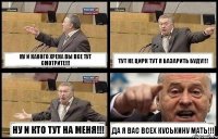 НУ И КАКОГО ХРЕНА ВЫ ВСЕ ТУТ СМОТРИТЕ!!! ТУТ НЕ ЦИРК ТУТ Я БАЗАРИТЬ БУДУ!!! НУ И КТО ТУТ НА МЕНЯ!!! ДА Я ВАС ВСЕХ КУСЬКИНУ МАТЬ!!!