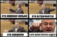 эта жирная сильно эта встречается эта замужем А КТО БЕЛОК ГЛОТАТЬ БУДЕТ?