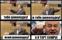тебе шоколадку! и тебе шоколадку! всем шоколадку! А Я ТОРТ СОЖРУ!