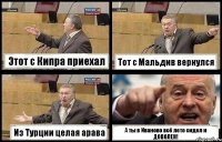 Этот с Кипра приехал Тот с Мальдив вернулся Из Турции целая арава А ты в Иваново всё лето сидел и ДОВОЛЕН!
