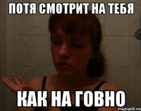 потя смотрит на тебя как на говно