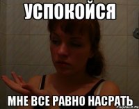 успокойся мне все равно насрать
