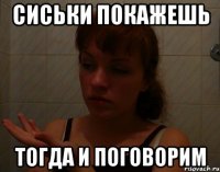 сиськи покажешь тогда и поговорим