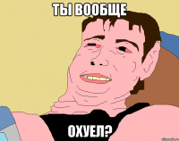 ты вообще охуел?