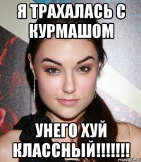 я трахалась с курмашом унего хуй классный!!!