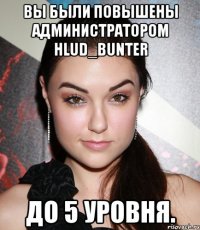 вы были повышены администратором hlud_bunter до 5 уровня.