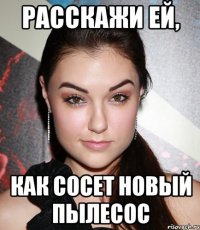 расскажи ей, как сосет новый пылесос