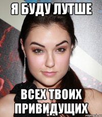 я буду лутше всех твоих привидущих