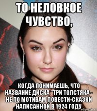 то неловкое чувство, когда понимаешь, что название диска "три толстяка - не по мотивам повести-сказки написанной в 1924 году