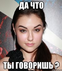 да что ты говоришь ?