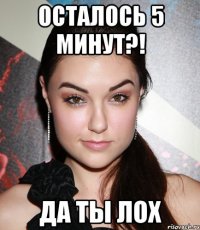 осталось 5 минут?! да ты лох
